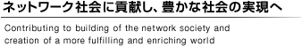 ネットワーク社会への貢献と、豊かな社会への実現へ